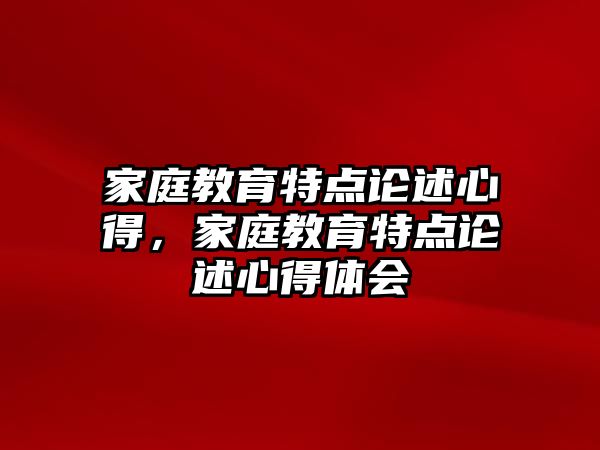 家庭教育特點(diǎn)論述心得，家庭教育特點(diǎn)論述心得體會(huì)