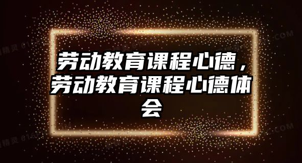 勞動教育課程心德，勞動教育課程心德體會