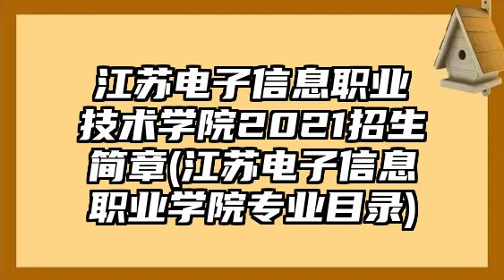 江蘇電子信息職業(yè)技術(shù)學院2021招生簡章(江蘇電子信息職業(yè)學院專業(yè)目錄)