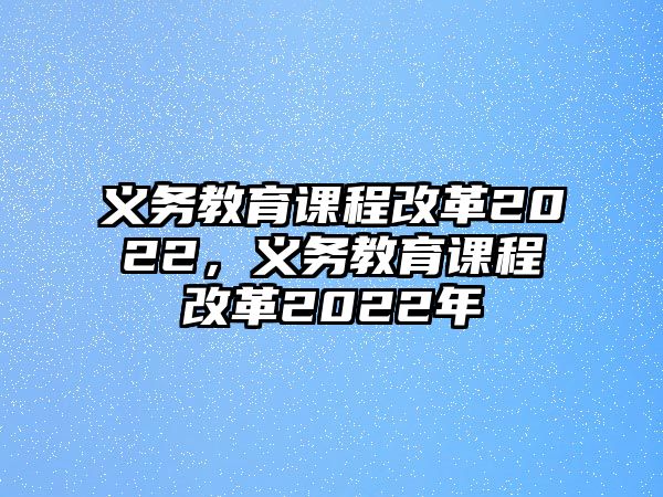 義務(wù)教育課程改革2022，義務(wù)教育課程改革2022年