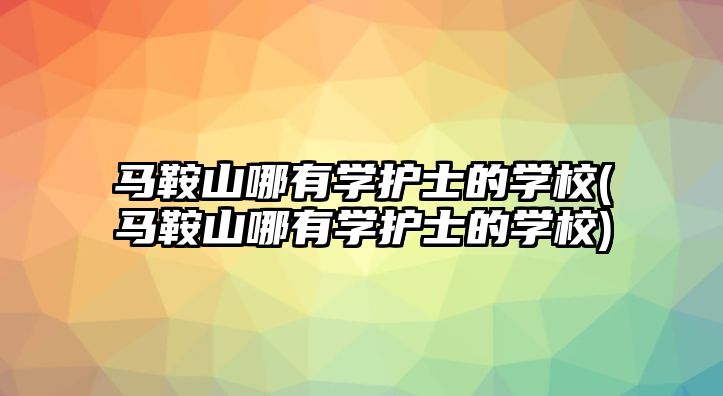 馬鞍山哪有學護士的學校(馬鞍山哪有學護士的學校)