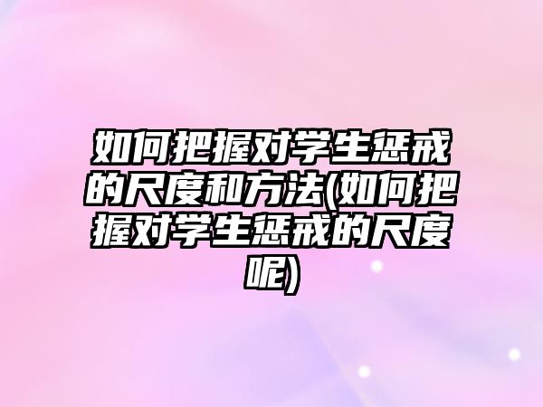 如何把握對學生懲戒的尺度和方法(如何把握對學生懲戒的尺度呢)