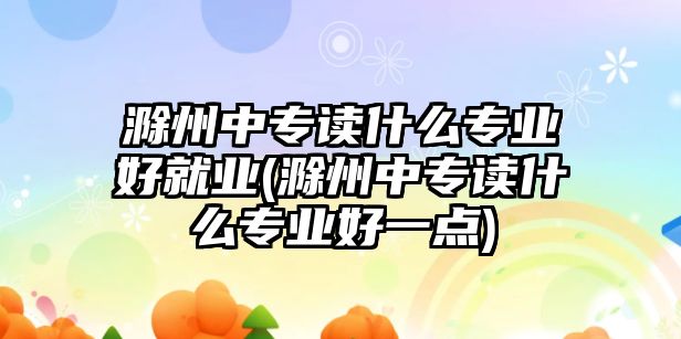 滁州中專讀什么專業(yè)好就業(yè)(滁州中專讀什么專業(yè)好一點)