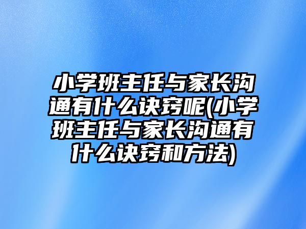 小學(xué)班主任與家長(zhǎng)溝通有什么訣竅呢(小學(xué)班主任與家長(zhǎng)溝通有什么訣竅和方法)