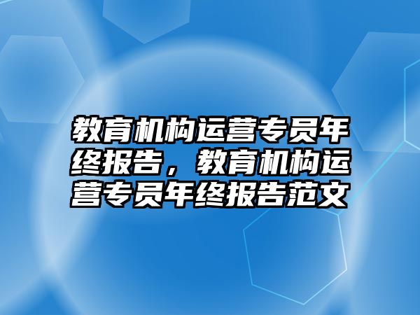 教育機(jī)構(gòu)運(yùn)營(yíng)專員年終報(bào)告，教育機(jī)構(gòu)運(yùn)營(yíng)專員年終報(bào)告范文