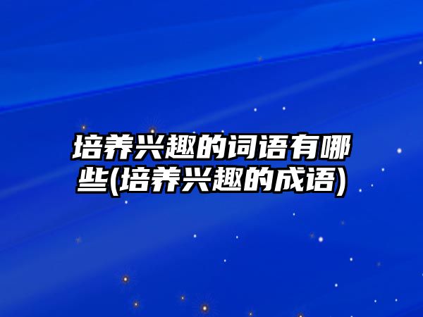 培養(yǎng)興趣的詞語有哪些(培養(yǎng)興趣的成語)