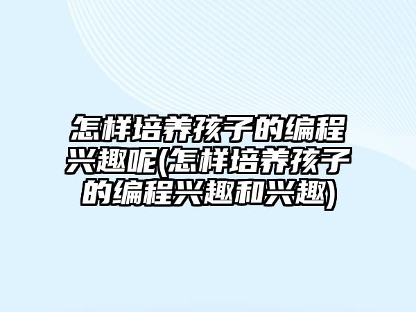 怎樣培養(yǎng)孩子的編程興趣呢(怎樣培養(yǎng)孩子的編程興趣和興趣)