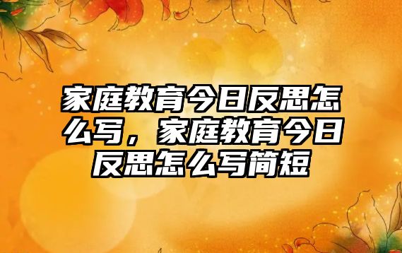 家庭教育今日反思怎么寫，家庭教育今日反思怎么寫簡短