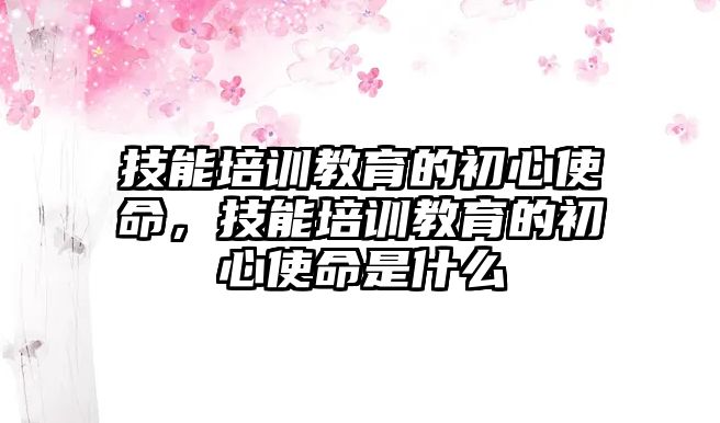 技能培訓教育的初心使命，技能培訓教育的初心使命是什么