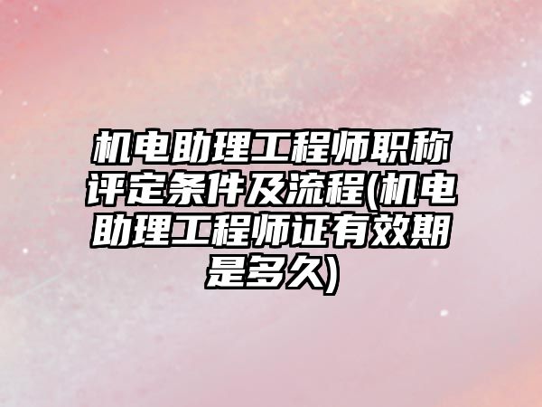 機(jī)電助理工程師職稱評定條件及流程(機(jī)電助理工程師證有效期是多久)