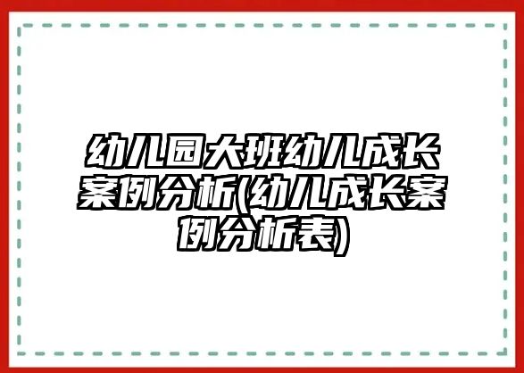 幼兒園大班幼兒成長(zhǎng)案例分析(幼兒成長(zhǎng)案例分析表)