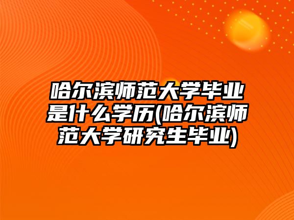 哈爾濱師范大學(xué)畢業(yè)是什么學(xué)歷(哈爾濱師范大學(xué)研究生畢業(yè))