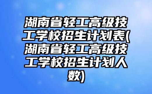 湖南省輕工高級(jí)技工學(xué)校招生計(jì)劃表(湖南省輕工高級(jí)技工學(xué)校招生計(jì)劃人數(shù))