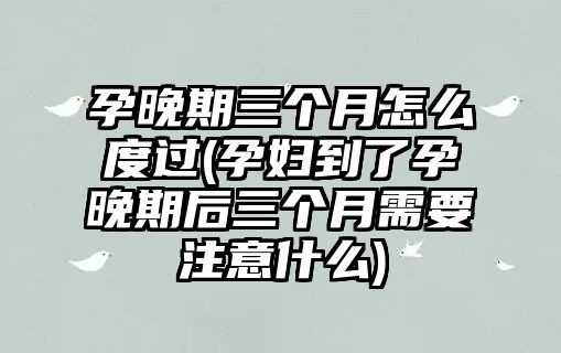 孕晚期三個月怎么度過(孕婦到了孕晚期后三個月需要注意什么)