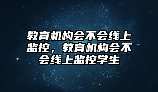 教育機(jī)構(gòu)會(huì)不會(huì)線上監(jiān)控，教育機(jī)構(gòu)會(huì)不會(huì)線上監(jiān)控學(xué)生