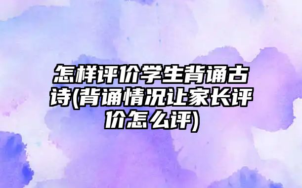 怎樣評價學(xué)生背誦古詩(背誦情況讓家長評價怎么評)