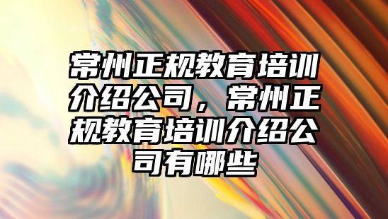 常州正規(guī)教育培訓(xùn)介紹公司，常州正規(guī)教育培訓(xùn)介紹公司有哪些