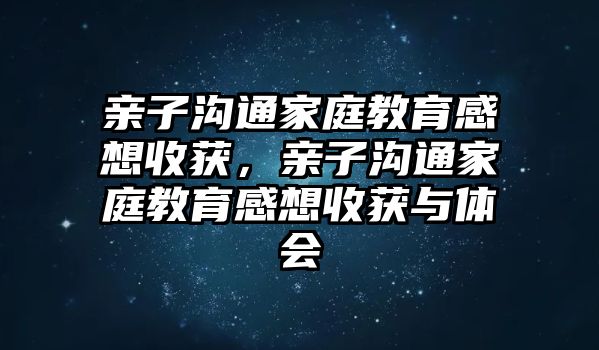 親子溝通家庭教育感想收獲，親子溝通家庭教育感想收獲與體會