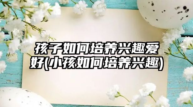 孩子如何培養(yǎng)興趣愛好(小孩如何培養(yǎng)興趣)