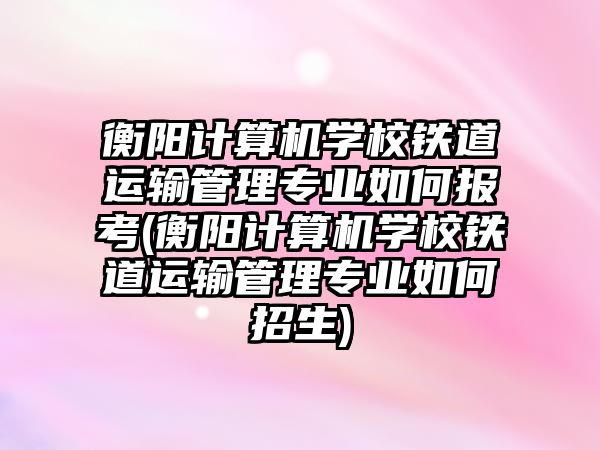 衡陽計算機學(xué)校鐵道運輸管理專業(yè)如何報考(衡陽計算機學(xué)校鐵道運輸管理專業(yè)如何招生)