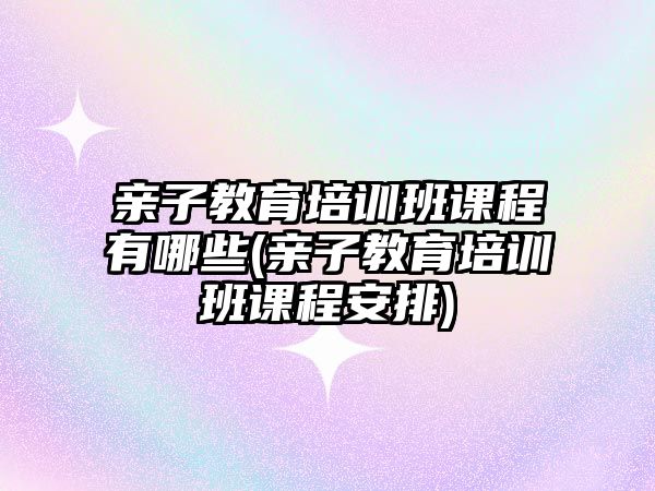 親子教育培訓(xùn)班課程有哪些(親子教育培訓(xùn)班課程安排)