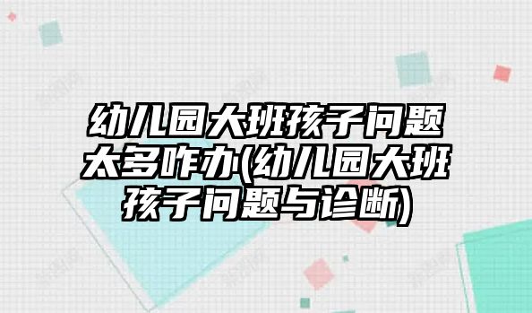 幼兒園大班孩子問(wèn)題太多咋辦(幼兒園大班孩子問(wèn)題與診斷)