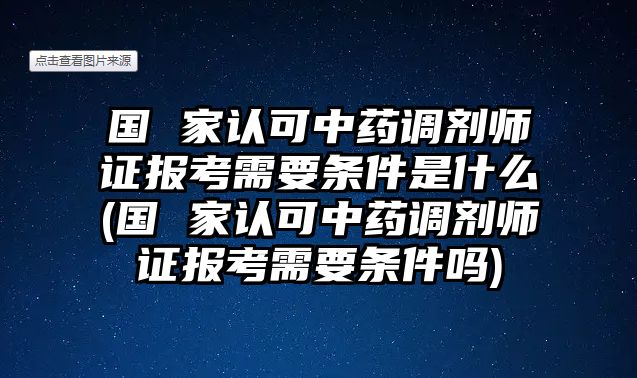 國 家認(rèn)可中藥調(diào)劑師證報(bào)考需要條件是什么(國 家認(rèn)可中藥調(diào)劑師證報(bào)考需要條件嗎)