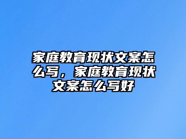 家庭教育現(xiàn)狀文案怎么寫，家庭教育現(xiàn)狀文案怎么寫好