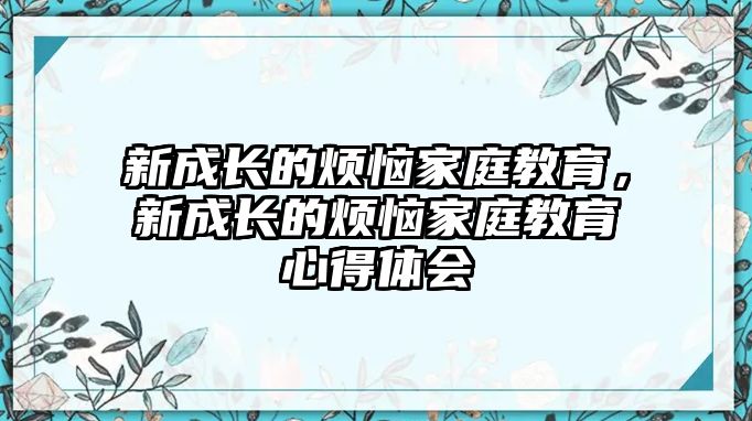 新成長(zhǎng)的煩惱家庭教育，新成長(zhǎng)的煩惱家庭教育心得體會(huì)