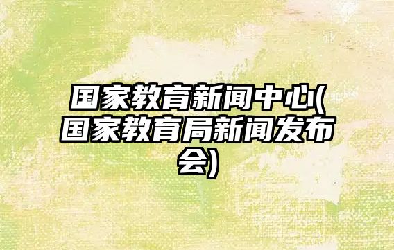 國(guó)家教育新聞中心(國(guó)家教育局新聞發(fā)布會(huì))