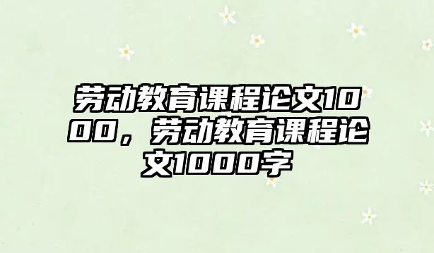 勞動教育課程論文1000，勞動教育課程論文1000字