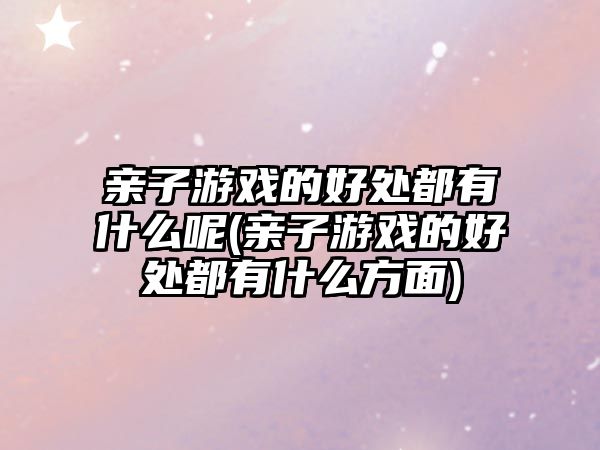 親子游戲的好處都有什么呢(親子游戲的好處都有什么方面)