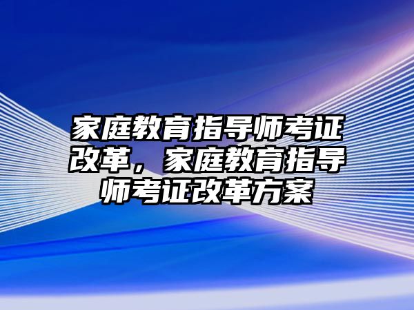 家庭教育指導師考證改革，家庭教育指導師考證改革方案