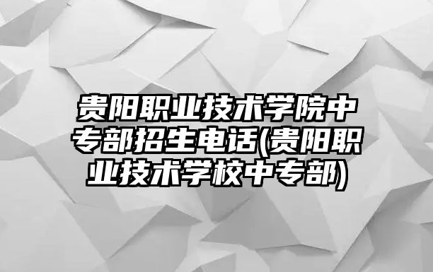 貴陽職業(yè)技術學院中專部招生電話(貴陽職業(yè)技術學校中專部)