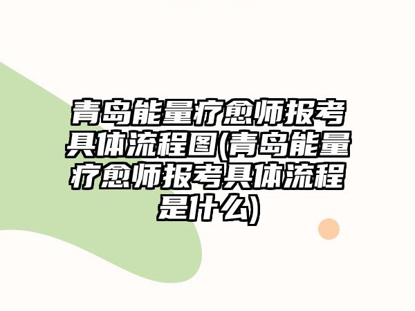 青島能量療愈師報考具體流程圖(青島能量療愈師報考具體流程是什么)