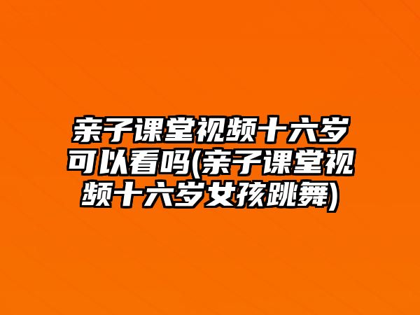 親子課堂視頻十六歲可以看嗎(親子課堂視頻十六歲女孩跳舞)