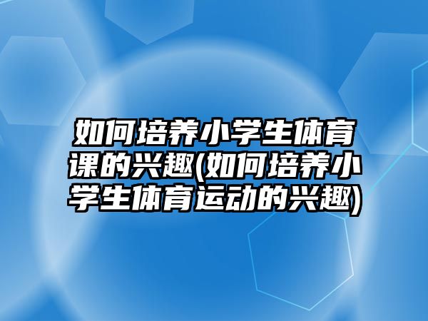 如何培養(yǎng)小學(xué)生體育課的興趣(如何培養(yǎng)小學(xué)生體育運動的興趣)