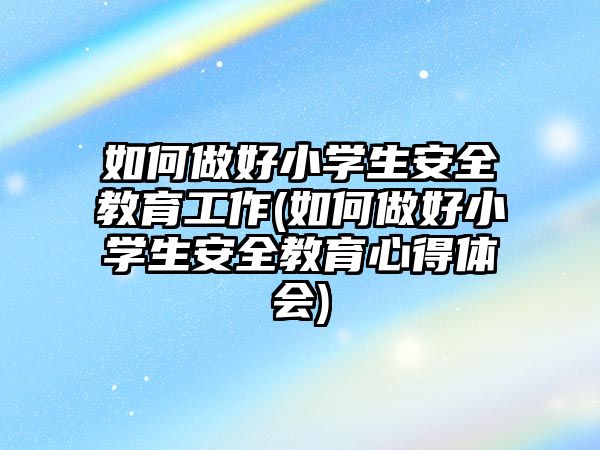 如何做好小學(xué)生安全教育工作(如何做好小學(xué)生安全教育心得體會(huì))