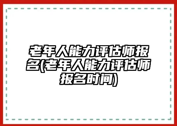 老年人能力評(píng)估師報(bào)名(老年人能力評(píng)估師報(bào)名時(shí)間)