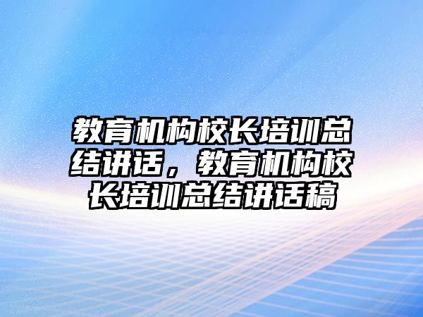 教育機構校長培訓總結講話，教育機構校長培訓總結講話稿