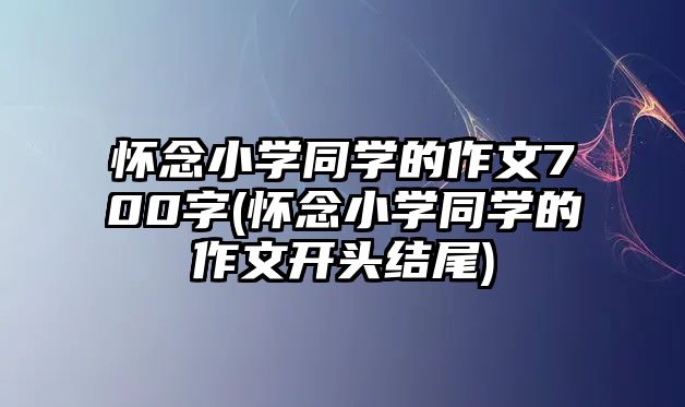 懷念小學(xué)同學(xué)的作文700字(懷念小學(xué)同學(xué)的作文開頭結(jié)尾)