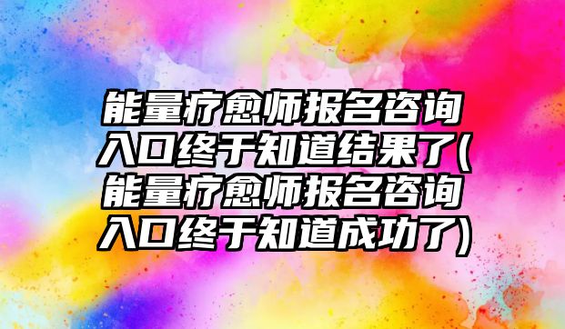 能量療愈師報(bào)名咨詢?nèi)肟诮K于知道結(jié)果了(能量療愈師報(bào)名咨詢?nèi)肟诮K于知道成功了)