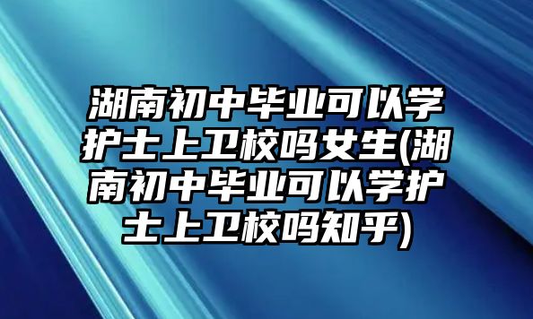 湖南初中畢業(yè)可以學(xué)護士上衛(wèi)校嗎女生(湖南初中畢業(yè)可以學(xué)護士上衛(wèi)校嗎知乎)