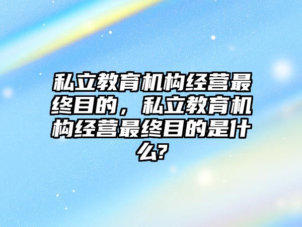 私立教育機構經(jīng)營最終目的，私立教育機構經(jīng)營最終目的是什么?