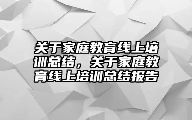 關(guān)于家庭教育線上培訓(xùn)總結(jié)，關(guān)于家庭教育線上培訓(xùn)總結(jié)報告