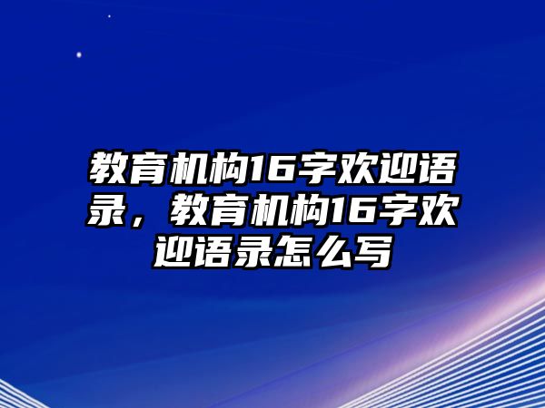 教育機(jī)構(gòu)16字歡迎語(yǔ)錄，教育機(jī)構(gòu)16字歡迎語(yǔ)錄怎么寫