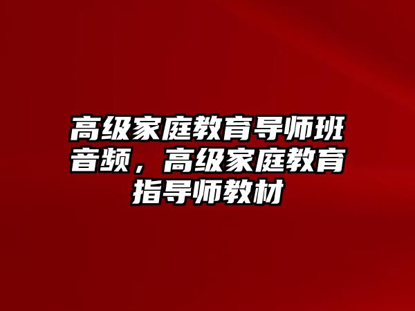 高級家庭教育導(dǎo)師班音頻，高級家庭教育指導(dǎo)師教材