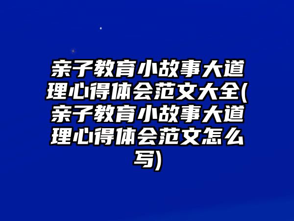 親子教育小故事大道理心得體會范文大全(親子教育小故事大道理心得體會范文怎么寫)