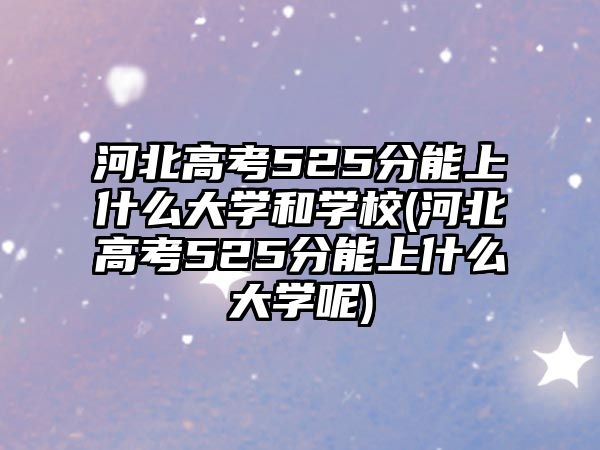 河北高考525分能上什么大學(xué)和學(xué)校(河北高考525分能上什么大學(xué)呢)