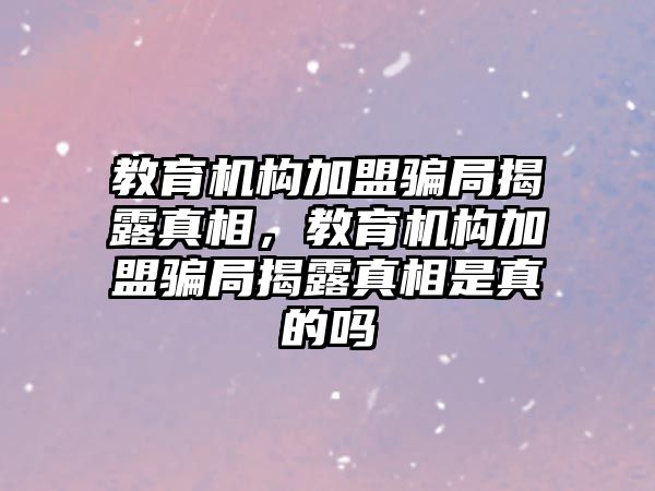 教育機構(gòu)加盟騙局揭露真相，教育機構(gòu)加盟騙局揭露真相是真的嗎